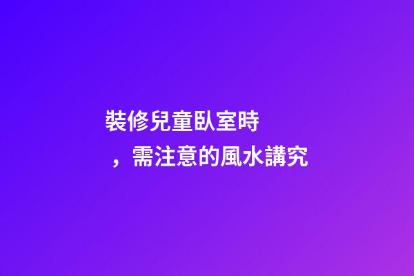 裝修兒童臥室時，需注意的風水講究